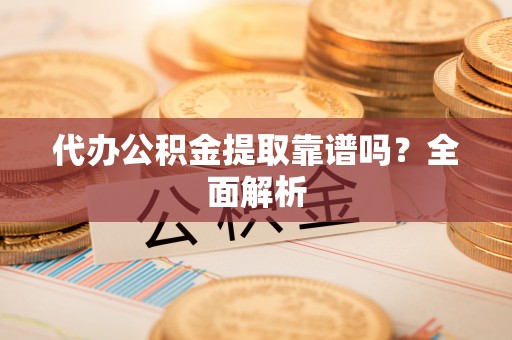 邱县代办公积金提取靠谱吗？全面解析