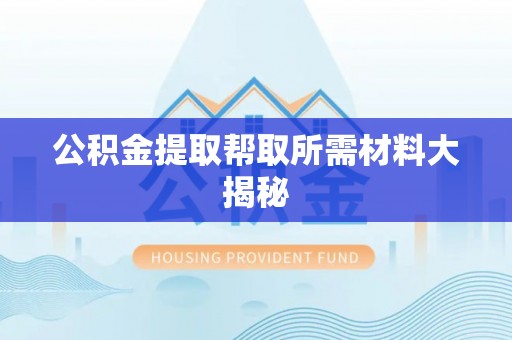 邱县公积金提取帮取所需材料大揭秘