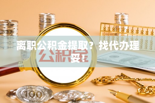 邱县离职公积金提取？找代办理妥！