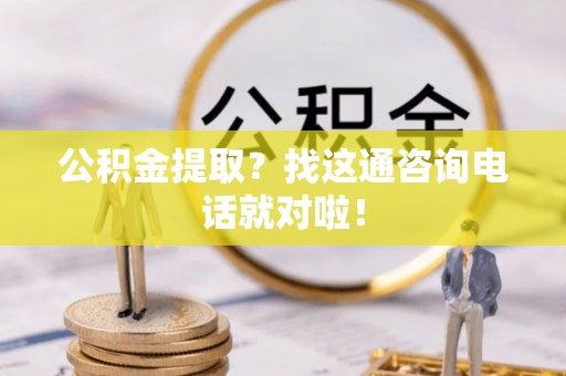 邱县公积金提取？找这通咨询电话就对啦！