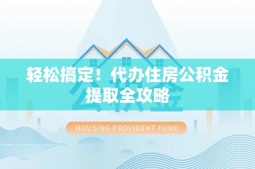 邱县轻松搞定！代办住房公积金提取全攻略