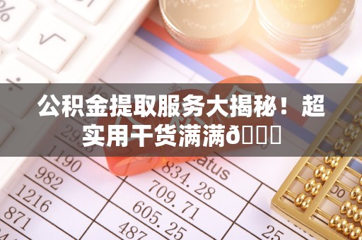 邱县公积金提取服务大揭秘！超实用干货满满😎