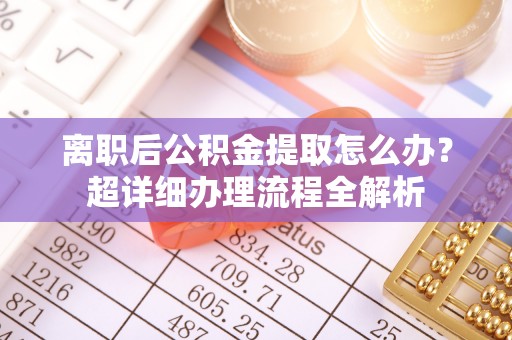 邱县离职后公积金提取怎么办？超详细办理流程全解析