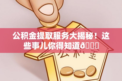 邱县公积金提取服务大揭秘！这些事儿你得知道😎