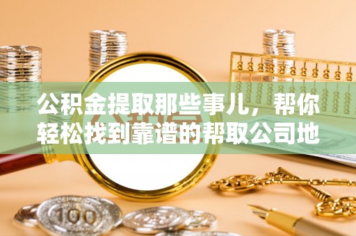 邱县公积金提取那些事儿，帮你轻松找到靠谱的帮取公司地址！