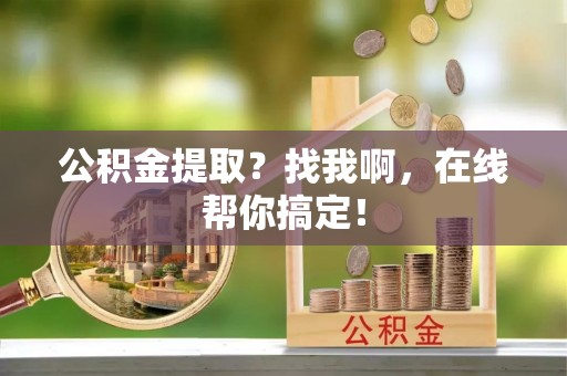 邱县公积金提取？找我啊，在线帮你搞定！
