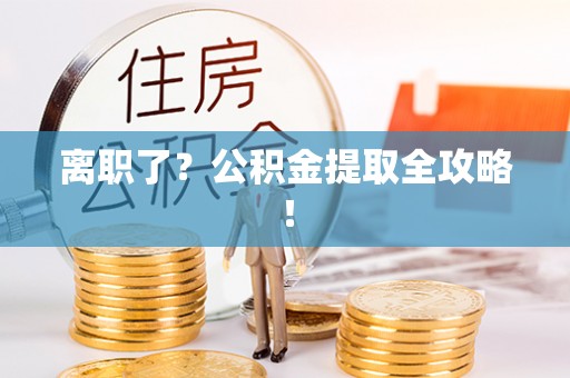 邱县离职了？公积金提取全攻略！