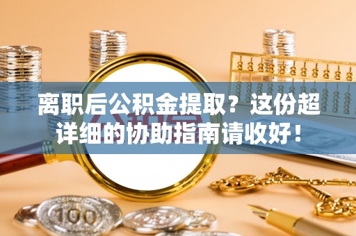 邱县离职后公积金提取？这份超详细的协助指南请收好！