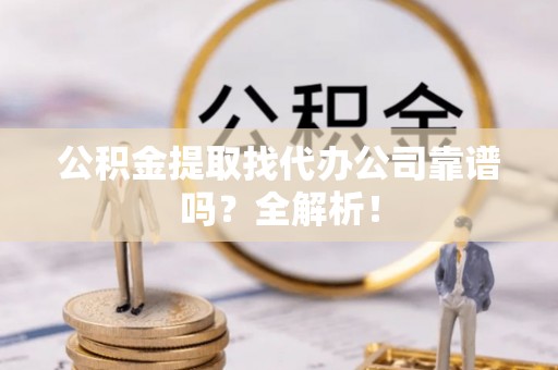 邱县公积金提取找代办公司靠谱吗？全解析！