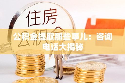 邱县公积金提取那些事儿：咨询电话大揭秘