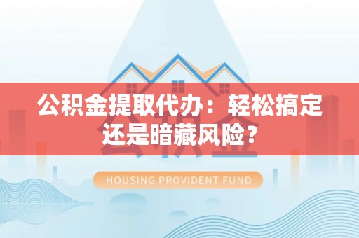 邱县公积金提取代办：轻松搞定还是暗藏风险？