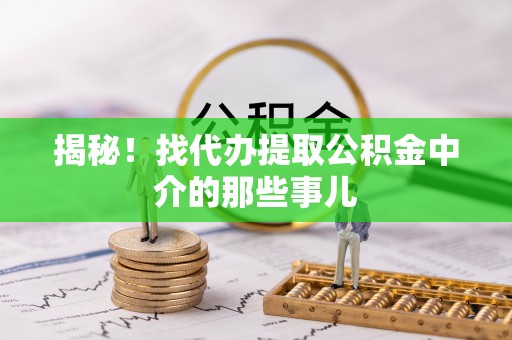邱县揭秘！找代办提取公积金中介的那些事儿