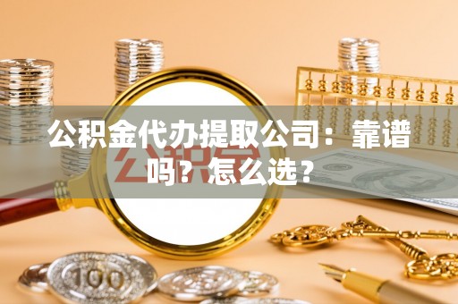 邱县公积金代办提取公司：靠谱吗？怎么选？