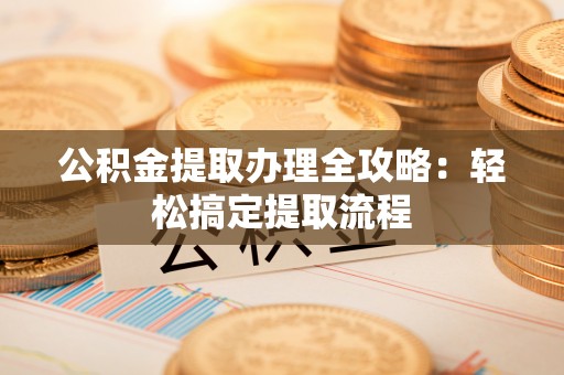 邱县公积金提取办理全攻略：轻松搞定提取流程