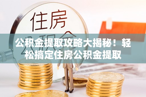 邱县公积金提取攻略大揭秘！轻松搞定住房公积金提取