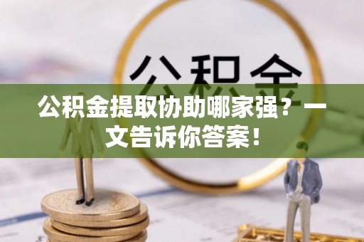 邱县公积金提取协助哪家强？一文告诉你答案！