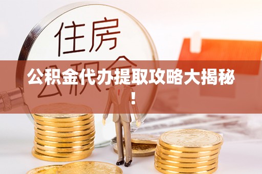 邱县公积金代办提取攻略大揭秘！