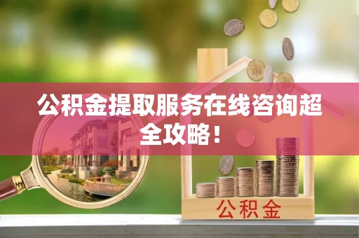 邱县公积金提取服务在线咨询超全攻略！