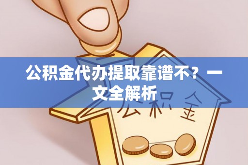 邱县公积金代办提取靠谱不？一文全解析