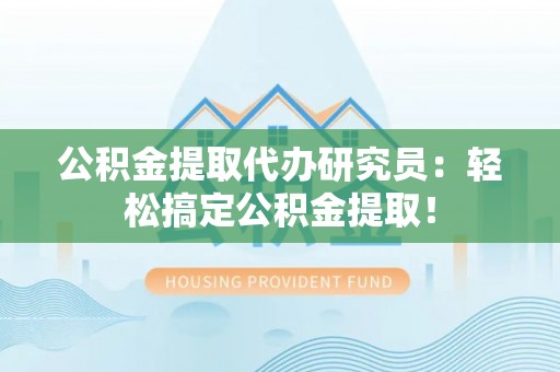 邱县公积金提取代办研究员：轻松搞定公积金提取！