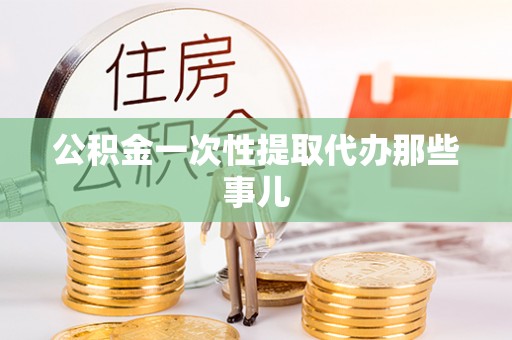 邱县公积金一次性提取代办那些事儿