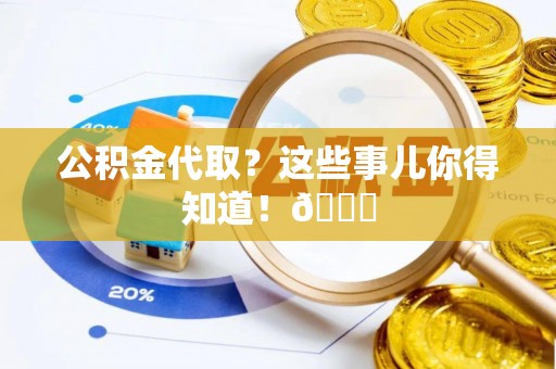 邱县公积金代取？这些事儿你得知道！😎