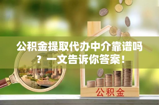 邱县公积金提取代办中介靠谱吗？一文告诉你答案！