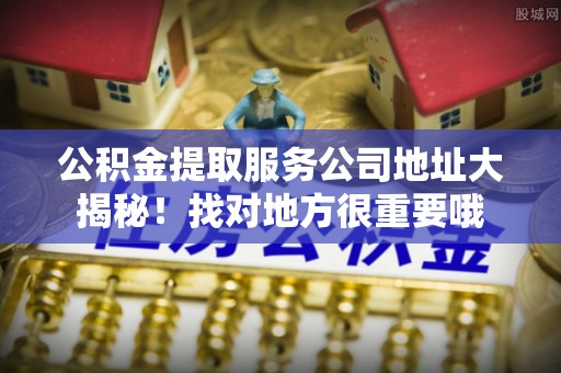 邱县公积金提取服务公司地址大揭秘！找对地方很重要哦
