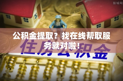 邱县公积金提取？找在线帮取服务就对啦！