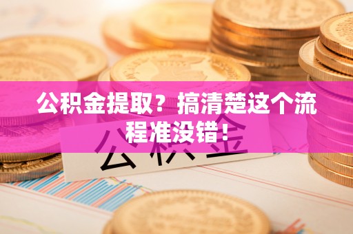 邱县公积金提取？搞清楚这个流程准没错！