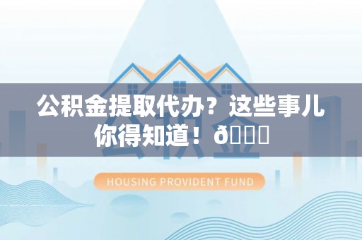 邱县公积金提取代办？这些事儿你得知道！😎