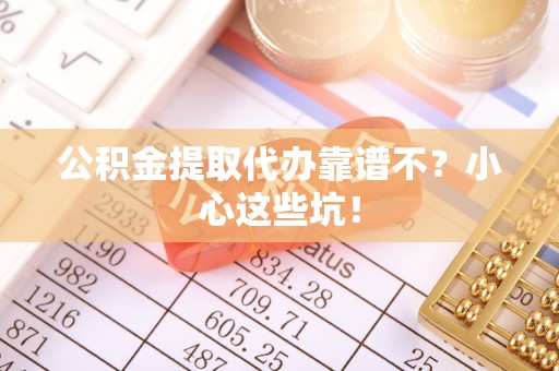 邱县公积金提取代办靠谱不？小心这些坑！