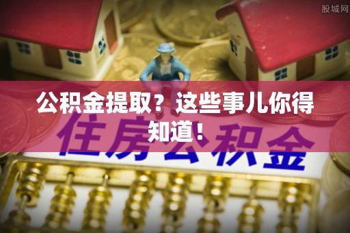邱县公积金提取？这些事儿你得知道！