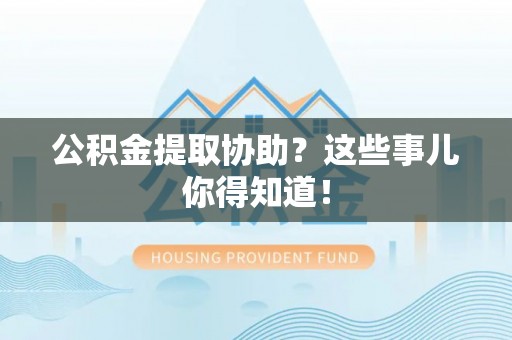 邱县公积金提取协助？这些事儿你得知道！