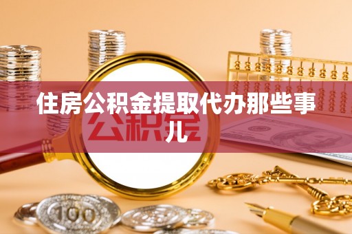 邱县住房公积金提取代办那些事儿
