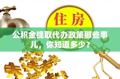 邱县公积金提取代办政策那些事儿，你知道多少？