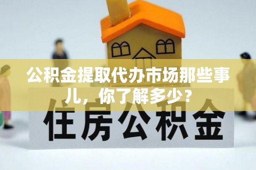 邱县公积金提取代办市场那些事儿，你了解多少？