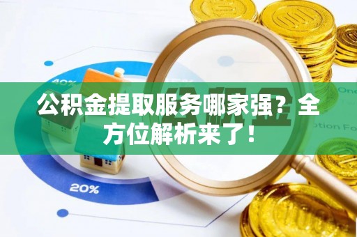 邱县公积金提取服务哪家强？全方位解析来了！
