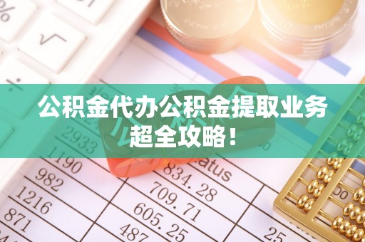 邱县公积金代办公积金提取业务超全攻略！