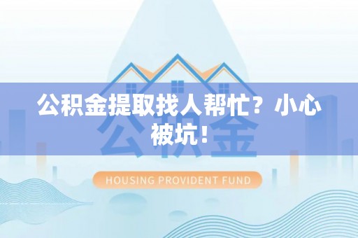 邱县公积金提取找人帮忙？小心被坑！