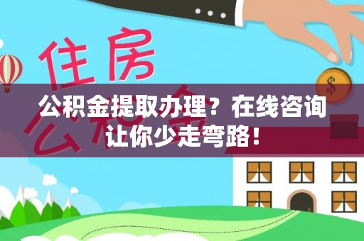 邱县公积金提取办理？在线咨询让你少走弯路！
