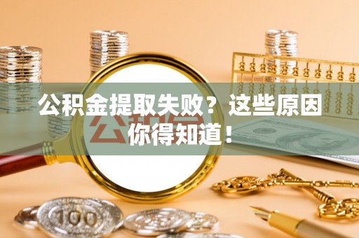 邱县公积金提取失败？这些原因你得知道！