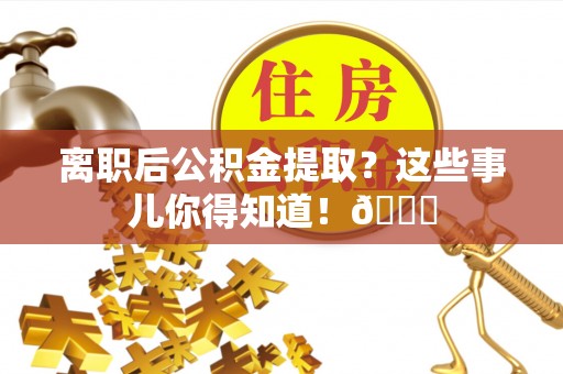 邱县离职后公积金提取？这些事儿你得知道！😎