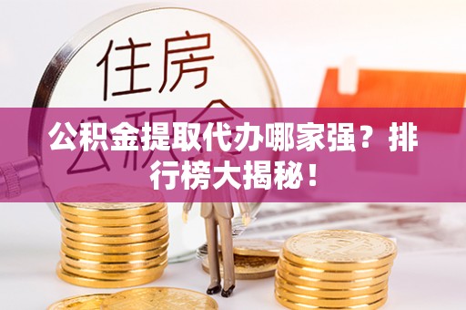 邱县公积金提取代办哪家强？排行榜大揭秘！