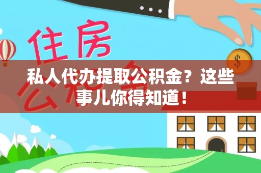 邱县私人代办提取公积金？这些事儿你得知道！