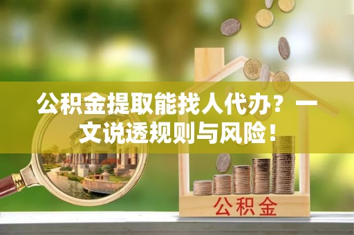 邱县公积金提取能找人代办？一文说透规则与风险！