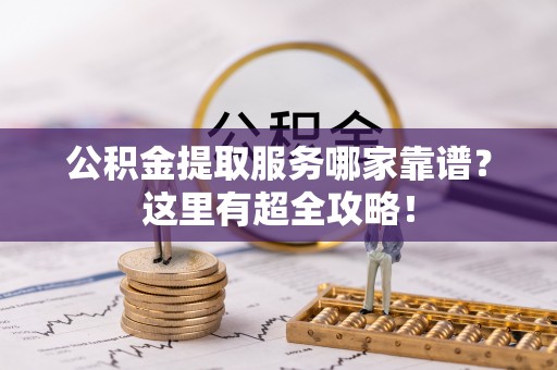 邱县公积金提取服务哪家靠谱？这里有超全攻略！