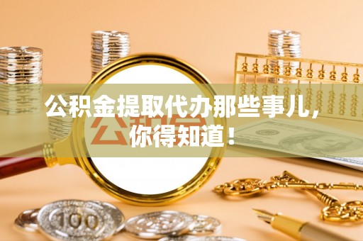 邱县公积金提取代办那些事儿，你得知道！