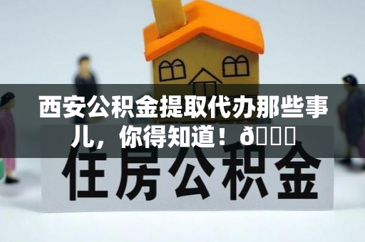 邱县西安公积金提取代办那些事儿，你得知道！😎