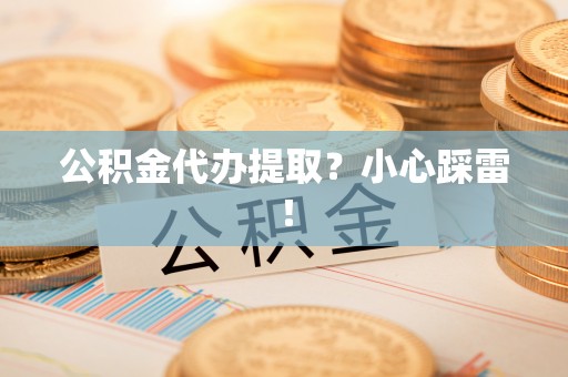 邱县公积金代办提取？小心踩雷！